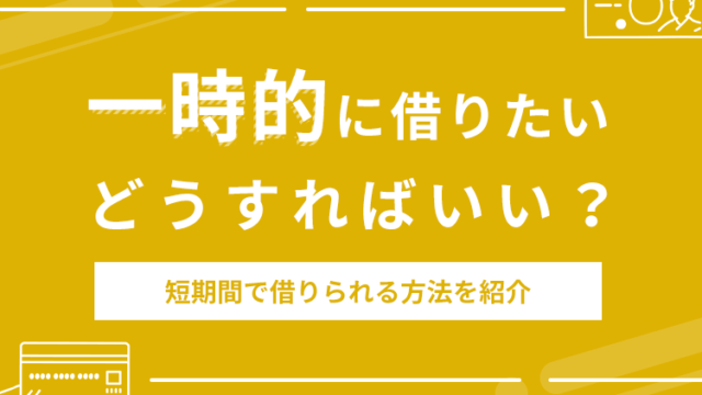 一時的に借りたいときはどうすればいい？短期間で借りる12個の方法