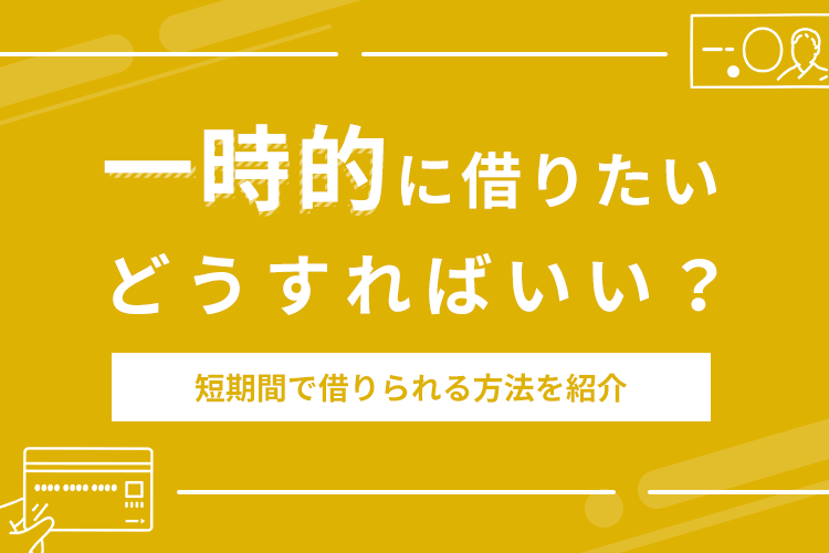 一時的に借りたいときはどうすればいい？短期間で借りる12個の方法